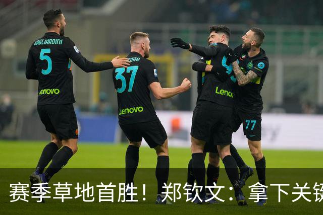 赛季草地首胜！郑钦文：拿下关键分很开心 放平心态全力拼搏